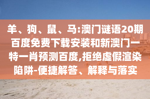 羊、狗、鼠、马:澳门谜语20期百度免费下载安装和新澳门一特一肖预测百度,拒绝虚假渲染陷阱-便捷解答、解释与落实