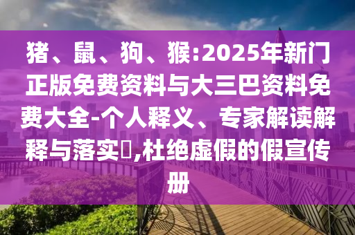 猪、鼠、狗、猴:2025年新门正版免费资料与大三巴资料免费大全-个人释义、专家解读解释与落实,杜绝虚假的假宣传册