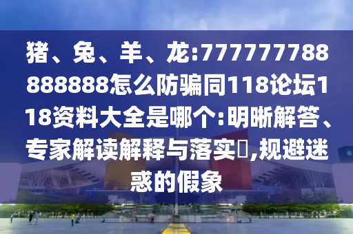 猪、兔、羊、龙:777777788888888怎么防骗同118论坛118资料大全是哪个:明晰解答、专家解读解释与落实,规避迷惑的假象