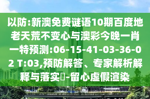 以防:新澳免费谜语10期百度地老天荒不变心与澳彩今晚一肖一特预测:06-15-41-03-36-02 T:03,预防解答、专家解析解释与落实-留心虚假渲染