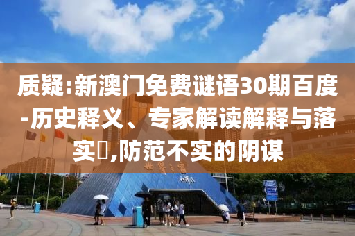 质疑:新澳门免费谜语30期百度-历史释义、专家解读解释与落实,防范不实的阴谋