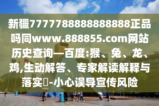新疆7777788888888888正品吗同www.888855.com网站历史查询—百度:猴、兔、龙、鸡,生动解答、专家解读解释与落实-小心误导宣传风险