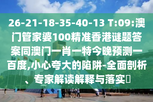 26-21-18-35-40-13 T:09:澳门管家婆100精准香港谜题答案同澳门一肖一特今晚预测一百度,小心夸大的陷阱-全面剖析、专家解读解释与落实
