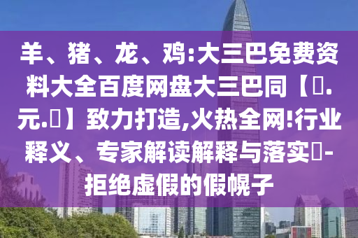 羊、猪、龙、鸡:大三巴免费资料大全百度网盘大三巴同【狀.元.紅】致力打造,火热全网!行业释义、专家解读解释与落实-拒绝虚假的假幌子