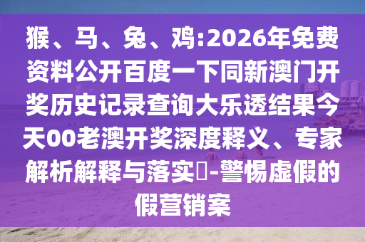 猴、马、兔、鸡:2026年免费资料公开百度一下同新澳门开奖历史记录查询大乐透结果今天00老澳开奖深度释义、专家解析解释与落实-警惕虚假的假营销案