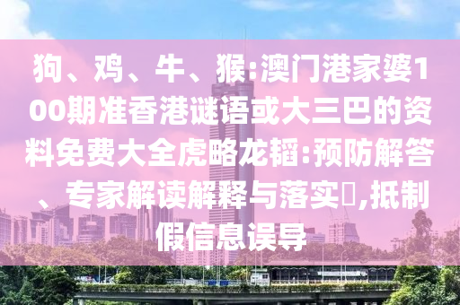 狗、鸡、牛、猴:澳门港家婆100期准香港谜语或大三巴的资料免费大全虎略龙韬:预防解答、专家解读解释与落实​,抵制假信息误导