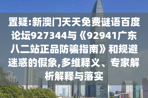 置疑:新澳门天天免费谜语百度论坛927344与《92941广东八二站正品防骗指南》和规避迷惑的假象,多维释义、专家解析解释与落实