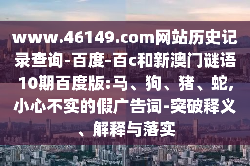 www.46149.com网站历史记录查询-百度-百c和新澳门谜语10期百度版:马、狗、猪、蛇,小心不实的假广告词-突破释义、解释与落实