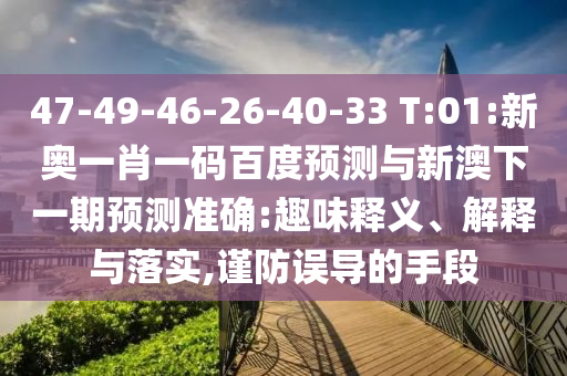 47-49-46-26-40-33 T:01:新奥一肖一码百度预测与新澳下一期预测准确:趣味释义、解释与落实,谨防误导的手段