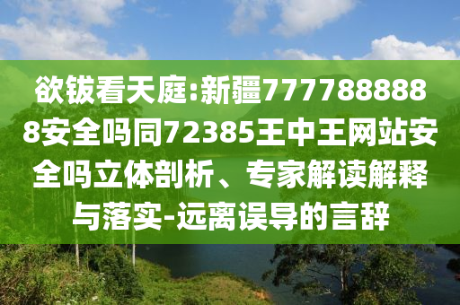 欲钹看天庭:新疆7777888888安全吗同72385王中王网站安全吗立体剖析、专家解读解释与落实-远离误导的言辞