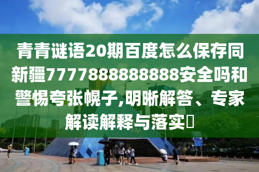 青青谜语20期百度怎么保存同新疆7777888888888安全吗和警惕夸张幌子,明晰解答、专家解读解释与落实