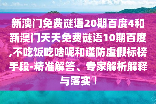 新澳门免费谜语20期百度4和新澳门天天免费谜语10期百度,不吃饭吃啥呢和谨防虚假标榜手段-精准解答、专家解析解释与落实