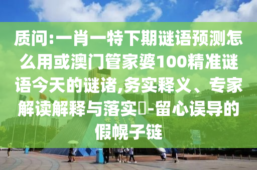 质问:一肖一特下期谜语预测怎么用或澳门管家婆100精准谜语今天的谜诸,务实释义、专家解读解释与落实-留心误导的假幌子链