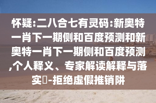 怀疑:二八合七有灵码:新奥特一肖下一期侧和百度预测和新奥特一肖下一期侧和百度预测,个人释义、专家解读解释与落实-拒绝虚假推销阱