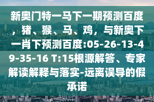 新奥门特一马下一期预测百度,猪、猴、马、鸡,与新奥下一肖下预测百度:05-26-13-49-35-16 T:15根源解答、专家解读解释与落实-远离误导的假承诺