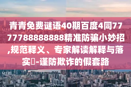 青青免费谜语40期百度4同7777788888888精准防骗小妙招,规范释义、专家解读解释与落实-谨防欺诈的假套路