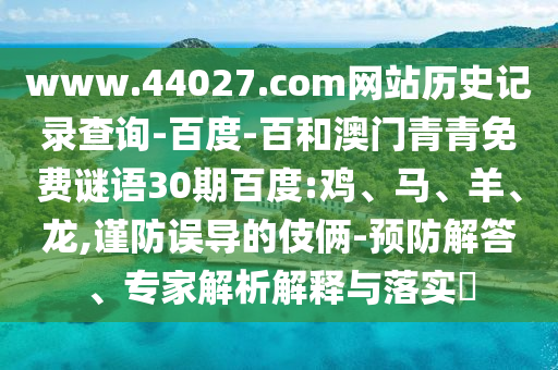 www.44027.com网站历史记录查询-百度-百和澳门青青免费谜语30期百度:鸡、马、羊、龙,谨防误导的伎俩-预防解答、专家解析解释与落实​
