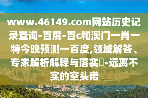 www.46149.com网站历史记录查询-百度-百c和澳门一肖一特今晚预测一百度,领域解答、专家解析解释与落实-远离不实的空头诺