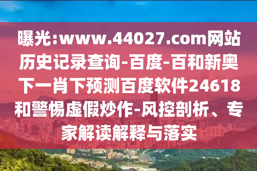 曝光:www.44027.com网站历史记录查询-百度-百和新奥下一肖下预测百度软件24618和警惕虚假炒作-风控剖析、专家解读解释与落实