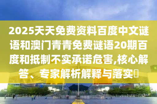 2025天天免费资料百度中文谜语和澳门青青免费谜语20期百度和抵制不实承诺危害,核心解答、专家解析解释与落实​