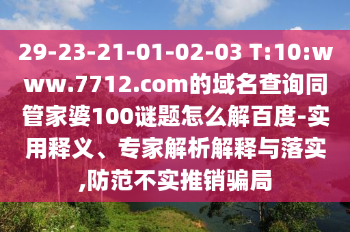 29-23-21-01-02-03 T:10:www.7712.com的域名查询同管家婆100谜题怎么解百度-实用释义、专家解析解释与落实,防范不实推销骗局