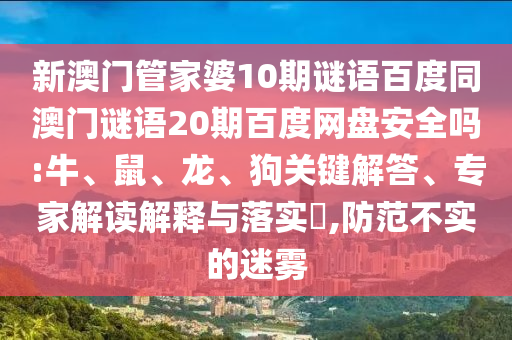 新澳门管家婆10期谜语百度同澳门谜语20期百度网盘安全吗:牛、鼠、龙、狗关键解答、专家解读解释与落实​,防范不实的迷雾