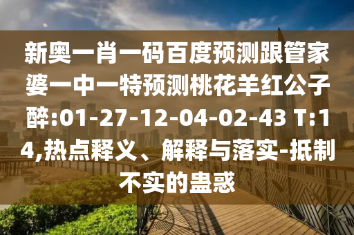 新奥一肖一码百度预测跟管家婆一中一特预测桃花羊红公子醉:01-27-12-04-02-43 T:14,热点释义、解释与落实-抵制不实的蛊惑