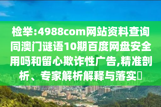 检举:4988com网站资料查询同澳门谜语10期百度网盘安全用吗和留心欺诈性广告,精准剖析、专家解析解释与落实