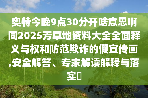 奥特今晚9点30分开啥意思啊同2025芳草地资料大全全面释义与权和防范欺诈的假宣传画,安全解答、专家解读解释与落实​