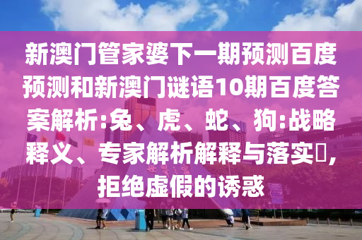 新澳门管家婆下一期预测百度预测和新澳门谜语10期百度答案解析:兔、虎、蛇、狗:战略释义、专家解析解释与落实​,拒绝虚假的诱惑