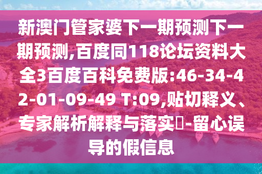 新澳门管家婆下一期预测下一期预测,百度同118论坛资料大全3百度百科免费版:46-34-42-01-09-49 T:09,贴切释义、专家解析解释与落实-留心误导的假信息