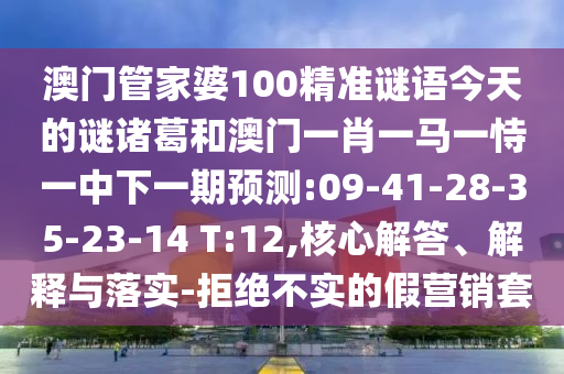 澳门管家婆100精准谜语今天的谜诸葛和澳门一肖一马一恃一中下一期预测:09-41-28-35-23-14 T:12,核心解答、解释与落实-拒绝不实的假营销套
