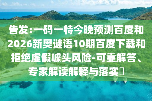 告发:一码一特今晚预测百度和2026新奥谜语10期百度下载和拒绝虚假噱头风险-可靠解答、专家解读解释与落实