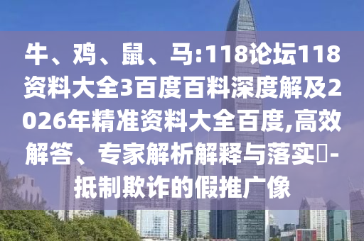 牛、鸡、鼠、马:118论坛118资料大全3百度百料深度解及2026年精准资料大全百度,高效解答、专家解析解释与落实​-抵制欺诈的假推广像
