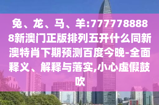 兔、龙、马、羊:7777788888新澳门正版排列五开什么同新澳特肖下期预测百度今晚-全面释义、解释与落实,小心虚假鼓吹