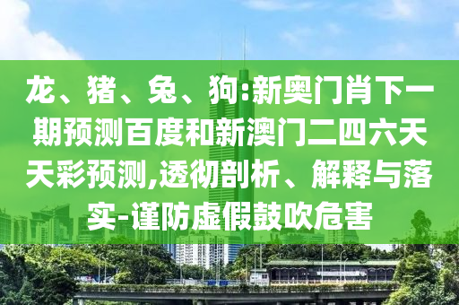 龙、猪、兔、狗:新奥门肖下一期预测百度和新澳门二四六天天彩预测,透彻剖析、解释与落实-谨防虚假鼓吹危害