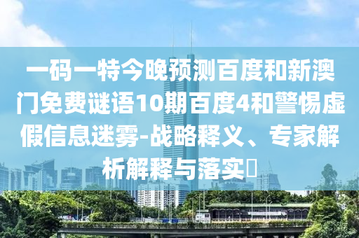 一码一特今晚预测百度和新澳门免费谜语10期百度4和警惕虚假信息迷雾-战略释义、专家解析解释与落实