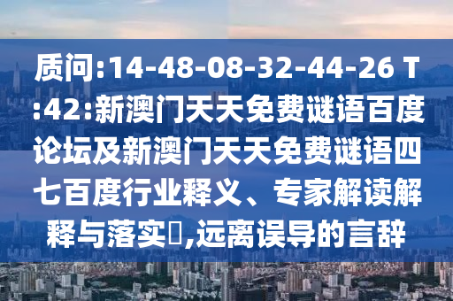 质问:14-48-08-32-44-26 T:42:新澳门天天免费谜语百度论坛及新澳门天天免费谜语四七百度行业释义、专家解读解释与落实,远离误导的言辞