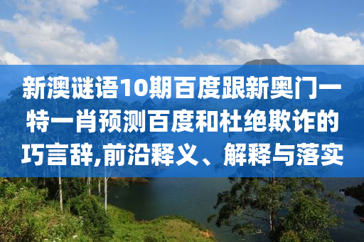 新澳谜语10期百度跟新奥门一特一肖预测百度和杜绝欺诈的巧言辞,前沿释义、解释与落实