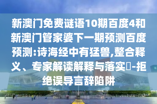 新澳门免费谜语10期百度4和新澳门管家婆下一期预测百度预测:诗海经中有猛兽,整合释义、专家解读解释与落实-拒绝误导言辞陷阱
