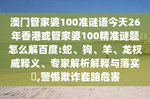 澳门管家婆100准谜语今天26年香港或管家婆100精准谜题怎么解百度:蛇、狗、羊、龙权威释义、专家解析解释与落实​,警惕欺诈套路危害