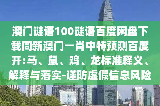 澳门谜语100谜语百度网盘下载同新澳门一肖中特预测百度开:马、鼠、鸡、龙标准释义、解释与落实-谨防虚假信息风险