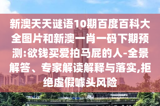 新澳天天谜语10期百度百科大全图片和新澳一肖一码下期预测:欲钱买爱拍马屁的人-全景解答、专家解读解释与落实,拒绝虚假噱头风险