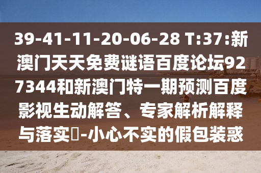 39-41-11-20-06-28 T:37:新澳门天天免费谜语百度论坛927344和新澳门特一期预测百度影视生动解答、专家解析解释与落实-小心不实的假包装惑