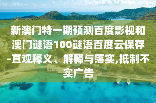 新澳门特一期预测百度影视和澳门谜语100谜语百度云保存-直观释义、解释与落实,抵制不实广告