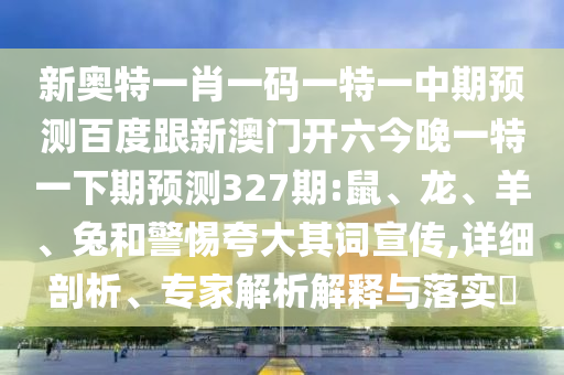 新奥特一肖一码一特一中期预测百度跟新澳门开六今晚一特一下期预测327期:鼠、龙、羊、兔和警惕夸大其词宣传,详细剖析、专家解析解释与落实