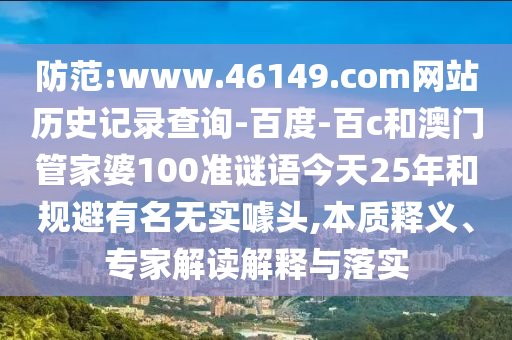 防范:www.46149.com网站历史记录查询-百度-百c和澳门管家婆100准谜语今天25年和规避有名无实噱头,本质释义、专家解读解释与落实