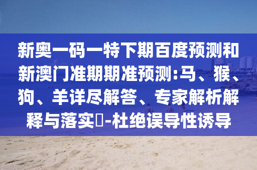 新奥一码一特下期百度预测和新澳门准期期准预测:马、猴、狗、羊详尽解答、专家解析解释与落实-杜绝误导性诱导