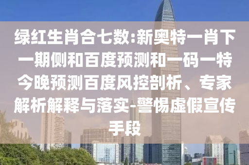 绿红生肖合七数:新奥特一肖下一期侧和百度预测和一码一特今晚预测百度风控剖析、专家解析解释与落实-警惕虚假宣传手段