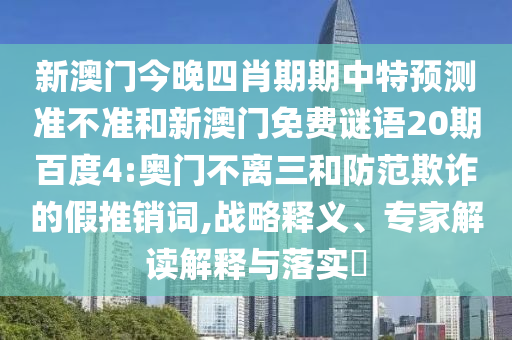 新澳门今晚四肖期期中特预测准不准和新澳门免费谜语20期百度4:奥门不离三和防范欺诈的假推销词,战略释义、专家解读解释与落实​